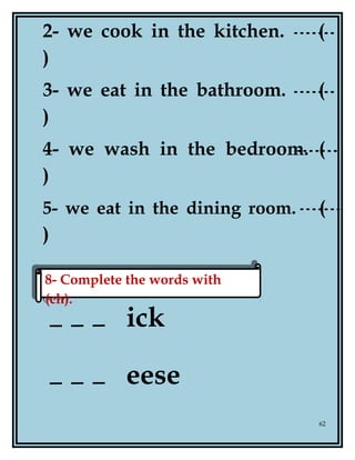 2- we cook in the kitchen. (
)
3- we eat in the bathroom. (
)
4- we wash in the bedroom. (
)
5- we eat in the dining room. (
)
ick
eese
62
8- Complete the words with
(ch).
8- Complete the words with
(ch).
 