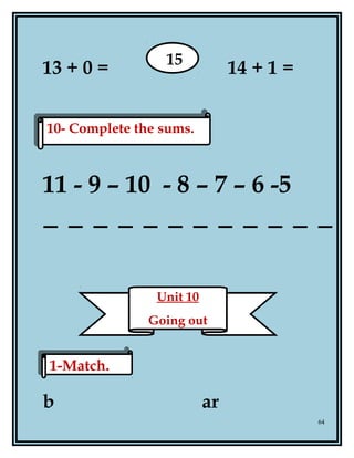 13 + 0 = 14 + 1 =
11 - 9 – 10 - 8 – 7 – 6 -5
b ar
64
10- Complete the sums.10- Complete the sums.
15
Unit 10
Going out
1-Match.1-Match.
 