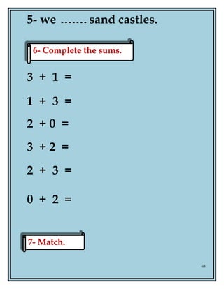 5- we sand castles.
3 + 1 =
1 + 3 =
2 + 0 =
3 + 2 =
2 + 3 =
0 + 2 =
68
6- Complete the sums.6- Complete the sums.
7- Match.7- Match.
 