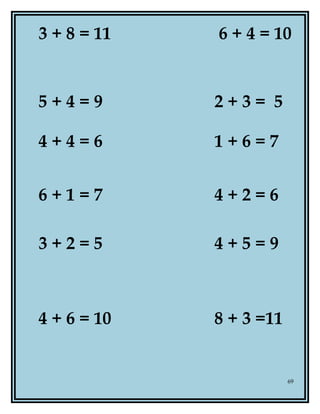 3 + 8 = 11 6 + 4 = 10
5 + 4 = 9 2 + 3 = 5
4 + 4 = 6 1 + 6 = 7
6 + 1 = 7 4 + 2 = 6
3 + 2 = 5 4 + 5 = 9
4 + 6 = 10 8 + 3 =11
69
 