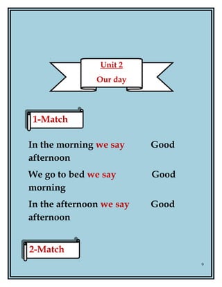 In the morning we say Good
afternoon
We go to bed we say Good
morning
In the afternoon we say Good
afternoon
9
Unit 2
Our day
1-Match1-Match
2-Match2-Match
 