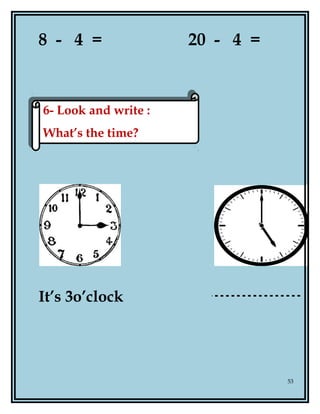 8 - 4 = 20 - 4 =
It’s 3o’clock
53
6- Look and write :
What’s the time?
6- Look and write :
What’s the time?
 