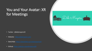 You and Your Avatar: XR
for Meetings
• Twitter: @debmayers24​
• Website: http://debmayers.com
• Sketchfab: https://sketchfab.com/debmayers24
• Github: https://github.com/dmayers340
 