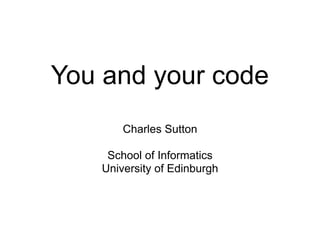 You and your code
Charles Sutton
School of Informatics
University of Edinburgh
 