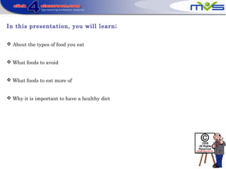 In this presentation, you will learn;
 About the types of food you eat
 What foods to avoid
 What foods to eat more of
 Why it is important to have a healthy diet
 