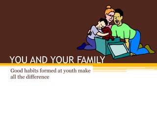 YOU AND YOUR FAMILY
Good habits formed at youth make
all the difference
 