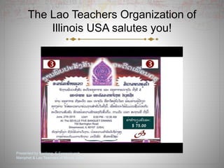 The Lao Teachers Organization of 
Illinois USA salutes you! 
Presented by Banlang, S.Sengsirivanh, 
Maniphet & Lao Teachers of Illinois, USA. 
1 
 
