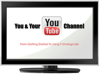 You & Your                      Channel From Getting Started To Using it Strategically 