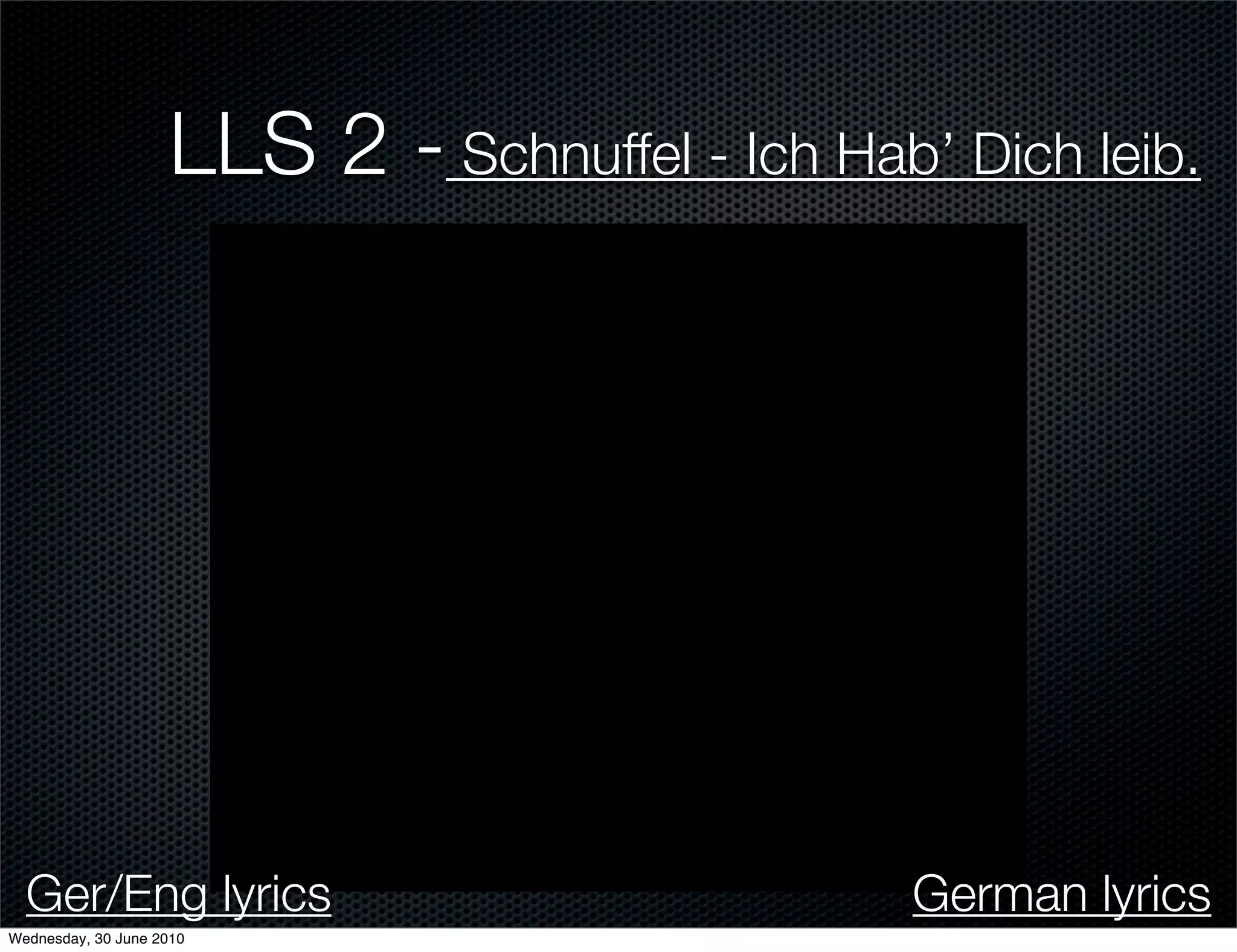 LLS 2 - Schnuffel - Ich Hab’ Dich leib.




  Ger/Eng lyrics                                German lyrics
Wednesday, 30 June 2010
 