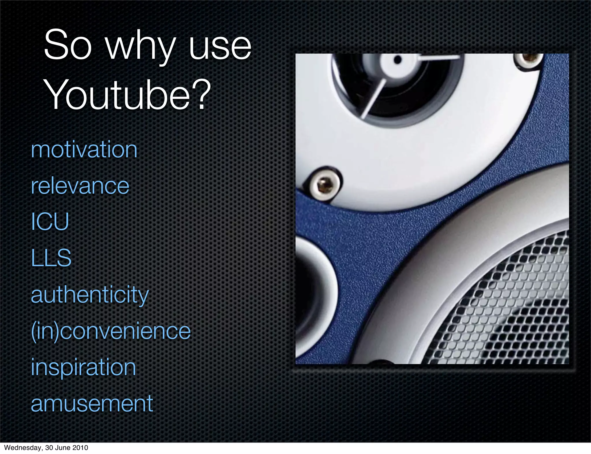 So why use
          Youtube?
       motivation
       relevance
       ICU
       LLS
       authenticity
       (in)convenience
       inspiration
       amusement
Wednesday, 30 June 2010
 