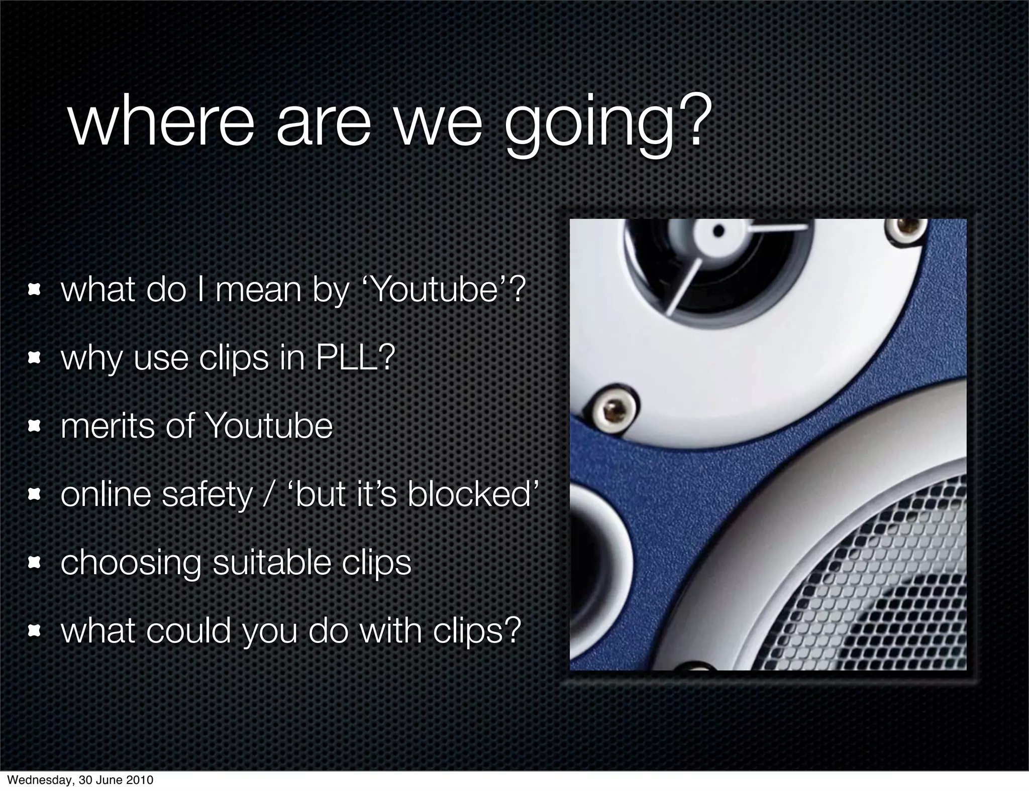 where are we going?

        what do I mean by ‘Youtube’?
        why use clips in PLL?
        merits of Youtube
        online safety / ‘but it’s blocked’
        choosing suitable clips
        what could you do with clips?


Wednesday, 30 June 2010
 