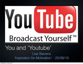 You and ‘Youtube’
                                        Lisa Stevens
                          ‘Inspiration for Motivation‘ - 25/06/10
Wednesday, 30 June 2010
 