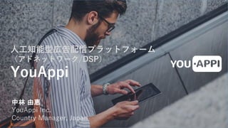 Growth Marketing Platform
人工知能型広告配信プラットフォーム
（アドネットワーク/DSP）
YouAppi
中林 由恵
YouAppi Inc.
Country Manager, Japan
 