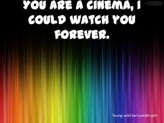 You are a cinema, I
 could watch you
     forever.




              Young-wild-tan.tumblr.com
 