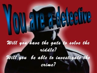 Will you have the guts to solve the
             riddle?
Will you be able to investigate the
              crime?
 