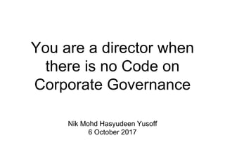 You are a director when
there is no Code on
Corporate Governance
Nik Mohd Hasyudeen Yusoff
6 October 2017
 