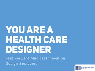 YOU ARE A
HEALTH CARE
DESIGNER
Fast Forward Medical Innovation
Design Bootcamp
 