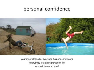 personal confidence
your inner strength - everyone has one..find yours
everybody is a sales person in life
who will buy from you?
 