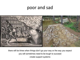 poor and sad
there will be times when things don’t go your way or the way you expect
you will sometimes need to be tough to succeed
create support systems
 