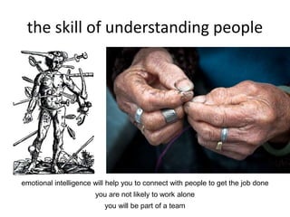 the skill of understanding people
emotional intelligence will help you to connect with people to get the job done
you are not likely to work alone
you will be part of a team
 