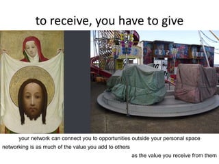 to receive, you have to give
your network can connect you to opportunities outside your personal space
networking is as much of the value you add to others
as the value you receive from them
 