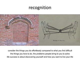 recognition
consider the things you do effortlessly compared to what you find difficult
the things you love to do, the problems people bring to you to solve
life success is about discovering yourself and how you want to live your life
 