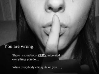 You are wrong! There is somebody  VERY  interested in  everything you do… When everybody else quits on you....., 