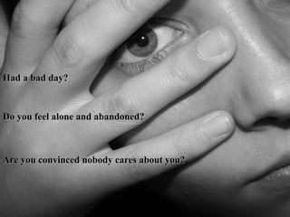 Had a bad day? Do you feel alone and abandoned? Are you convinced nobody cares about you? 