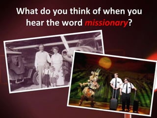 What do you think of when you
hear the word missionary?
 