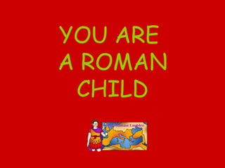 YOU ARE  A ROMAN CHILD 