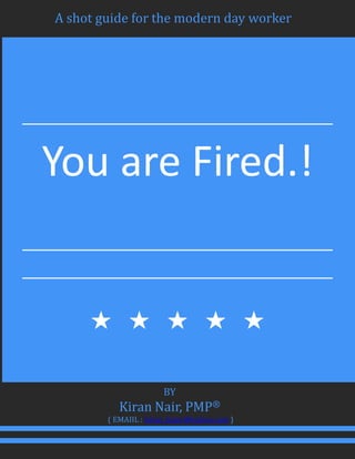 A shot guide for the modern day worker
You are Fired.!
BY
Kiran Nair, PMP®
( EMAIIL : kiran_knair@yahoo.com )
 