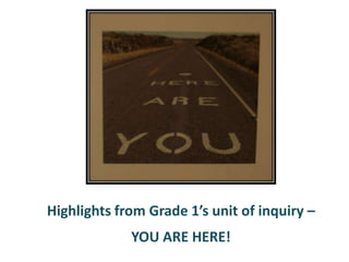 Highlights from Grade 1’s unit of inquiry –
             YOU ARE HERE!
 