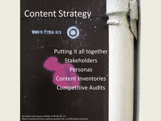Content Strategy


                                 Putting it all together
                                     Stakeholders
                                       Personas
                                  Content Inventories
                                  Competitive Audits



By Jérôme from Rouen, FRANCE (◉ ♥) [CC-BY-2.0
(http://creativecommons.org/licenses/by/2.0)], via Wikimedia Commons
 