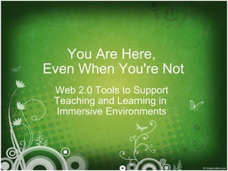 You Are Here,  Even When You're Not Web 2.0 Tools to Support Teaching and Learning in  Immersive Environments 