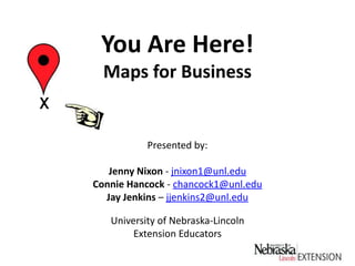 You Are Here!Maps for Business X Presented by: Jenny Nixon - jnixon1@unl.edu Connie Hancock - chancock1@unl.edu Jay Jenkins – jjenkins2@unl.edu  University of Nebraska-Lincoln Extension Educators 