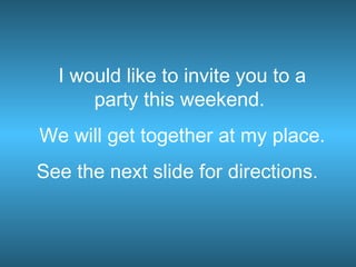 I would like to invite you to a party this weekend.  We will get together at my place. See the next slide for directions.   