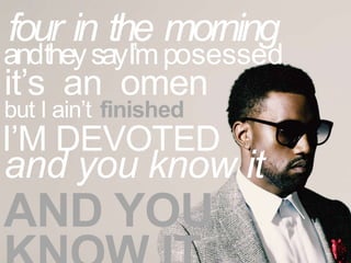 four in the morning

andthey sayI’m posessed

it’s an omen
but I ain’t finished

I’M DEVOTED

and you know it

AND YOU

 