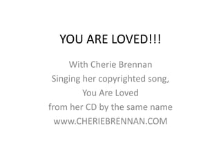 YOU ARE LOVED!!! With Cherie Brennan Singing her copyrighted song,  You Are Loved  from her CD by the same name www.CHERIEBRENNAN.COM 
