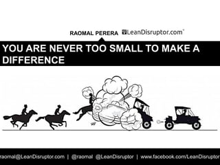 YOU ARE NEVER TOO SMALL TO MAKE A DIFFERENCE @raomal
RAOMAL PERERA
raomal@LeanDisruptor.com | @raomal @LeanDisruptor | www.facebook.com/LeanDisruptor
YOU ARE NEVER TOO SMALL TO MAKE A
DIFFERENCE
 
