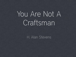 You Are Not A
Craftsman
H. Alan Stevens
 