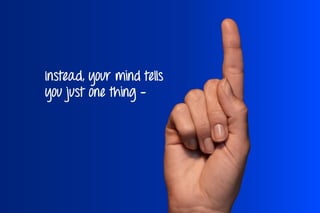 Instead, your mind tells
you just one thing -
 