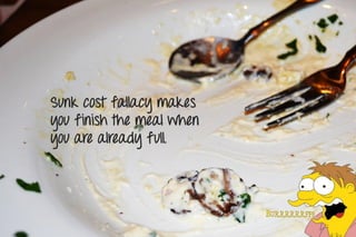 Sunk cost fallacy makes
you finish the meal when
you are already full.
 
