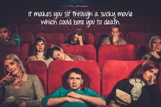It makes you sit through a sucky movie
which could bore you to death.
 