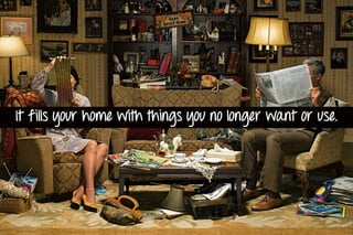 It fills your home with things you no longer want or use.
 