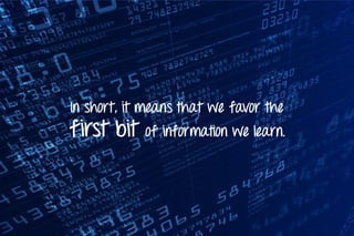 In short, it means that we favor the
first bit of information we learn.
 