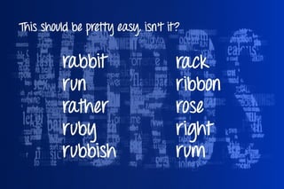 This should be pretty easy, isn’t it?
rack
ribbon
rose
right
rum
rabbit
run
rather
ruby
rubbish
 