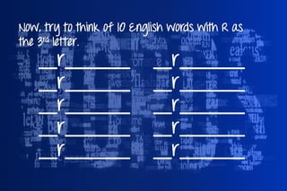 Now, try to think of 10 English words with R as
the 3rd letter.
__r_______
__r_______
__r_______
__r_______
__r_______
__r_______
__r_______
__r_______
__r_______
__r_______
 