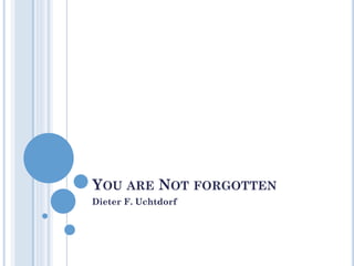 YOU ARE NOT FORGOTTEN
Dieter F. Uchtdorf
 