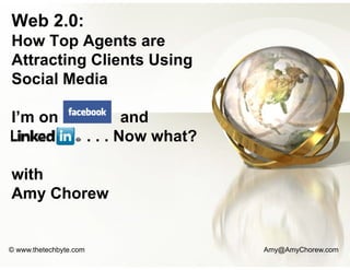 Web 2.0:
How T
H    Top AAgents are
               t
Attracting Clients Usin
                      ng
Social Media

I’m on                         and
                        . . . Now wha
                                    at?

with
Amy Chorew
   y


© www.thetechbyte.com                     Amy@AmyChorew.com
 