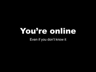 You’re online
  Even if you don’t know it
 